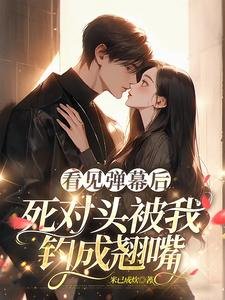 看見彈幕後,死對頭被我釣成翹嘴